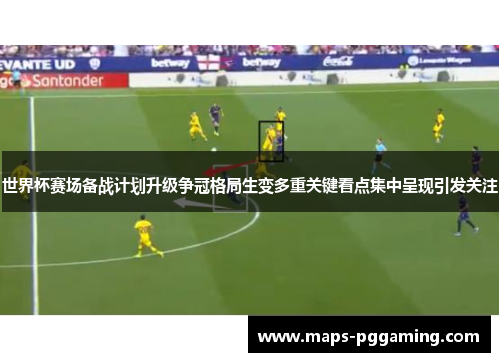 世界杯赛场备战计划升级争冠格局生变多重关键看点集中呈现引发关注
