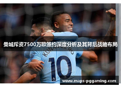 曼城斥资7500万欧签约深度分析及其背后战略布局