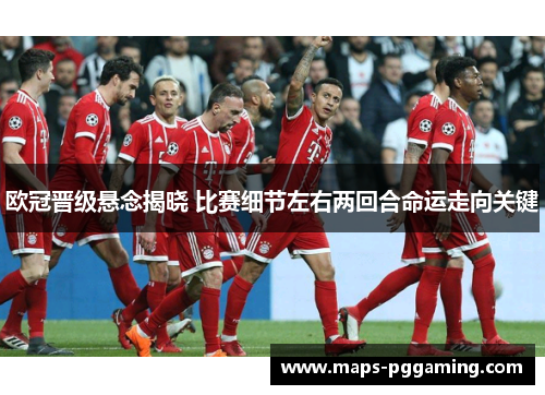 欧冠晋级悬念揭晓 比赛细节左右两回合命运走向关键 欧冠晋级悬念揭晓 比赛细节左右两回合命运走向关键