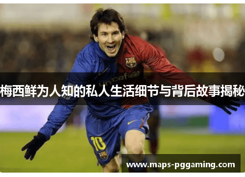 梅西鲜为人知的私人生活细节与背后故事揭秘