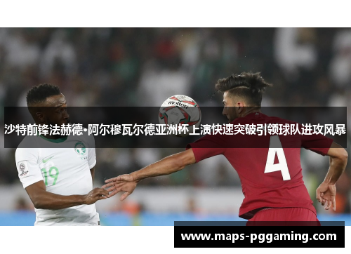 沙特前锋法赫德·阿尔穆瓦尔德亚洲杯上演快速突破引领球队进攻风暴