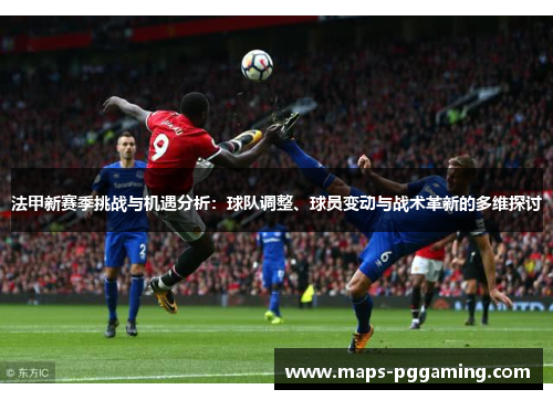 法甲新赛季挑战与机遇分析:球队调整、球员变动与战术革新的多维探讨 法甲新赛季挑战与机遇分析:球队调整、球员变动与战术革新的多维探讨