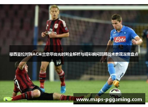 穆西亚拉对阵AC米兰意甲高光时刻全解析与精彩瞬间回顾战术表现深度盘点