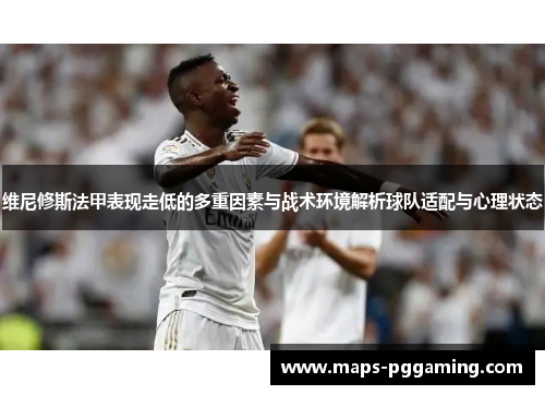 维尼修斯法甲表现走低的多重因素与战术环境解析球队适配与心理状态