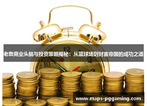 老詹商业头脑与投资策略揭秘：从篮球场到财富帝国的成功之道