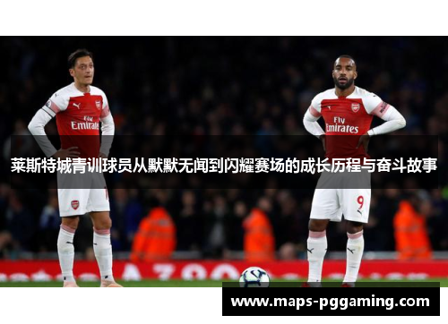 莱斯特城青训球员从默默无闻到闪耀赛场的成长历程与奋斗故事