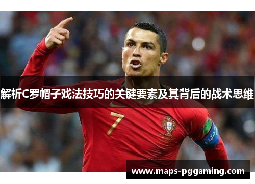 解析C罗帽子戏法技巧的关键要素及其背后的战术思维