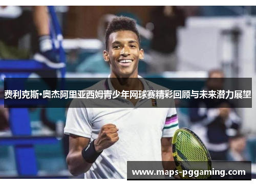 费利克斯·奥杰阿里亚西姆青少年网球赛精彩回顾与未来潜力展望