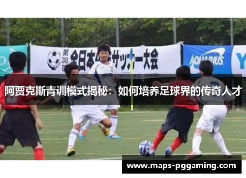 阿贾克斯青训模式揭秘：如何培养足球界的传奇人才