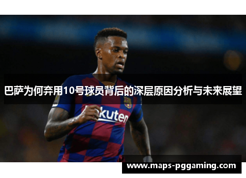 巴萨为何弃用10号球员背后的深层原因分析与未来展望